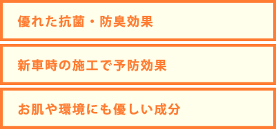 優れた抗菌・防臭効果 新車時の施工で予防効果 お肌や環境にも優しい成分